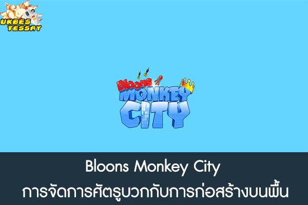 Bloons Monkey City การจัดการศัตรูบวกกับการก่อสร้างบนพื้น