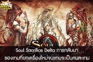 Soul Sacrifice Delta การกลับมาของเกมที่ยกเครื่องใหม่จนแทบจะเป็นคนละเกม